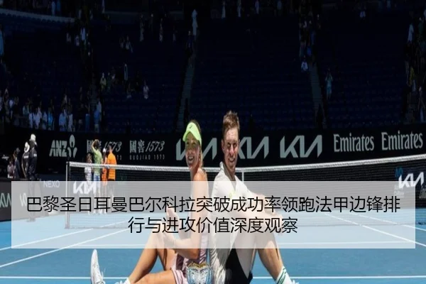 巴黎圣日耳曼巴尔科拉突破成功率领跑法甲边锋排行与进攻价值深度观察